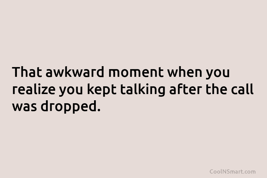 That awkward moment when you realize you kept talking after the call was dropped.