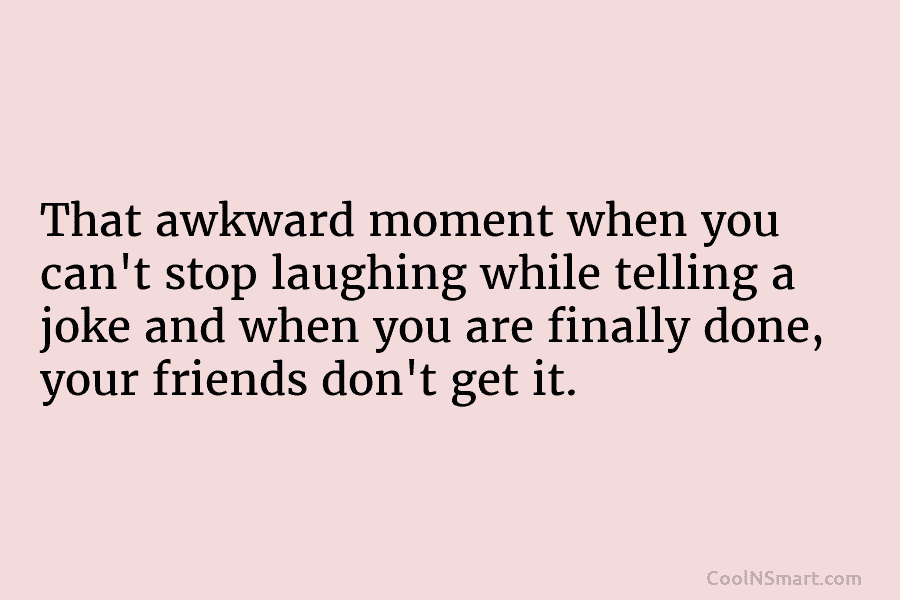 That awkward moment when you can’t stop laughing while telling a joke and when you are finally done, your friends...