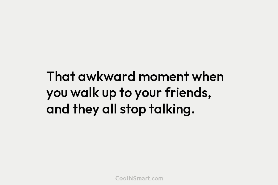 That awkward moment when you walk up to your friends, and they all stop talking.