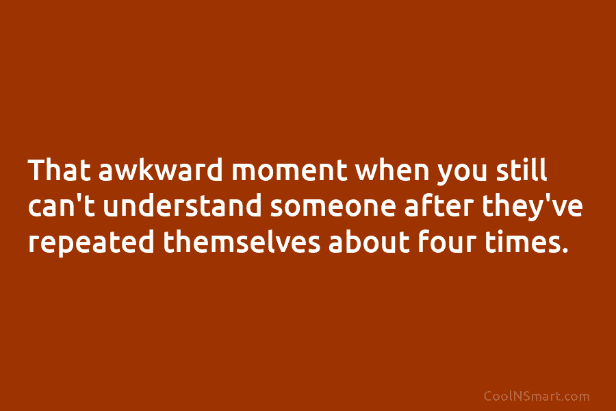That awkward moment when you still can’t understand someone after they’ve repeated themselves about four times.