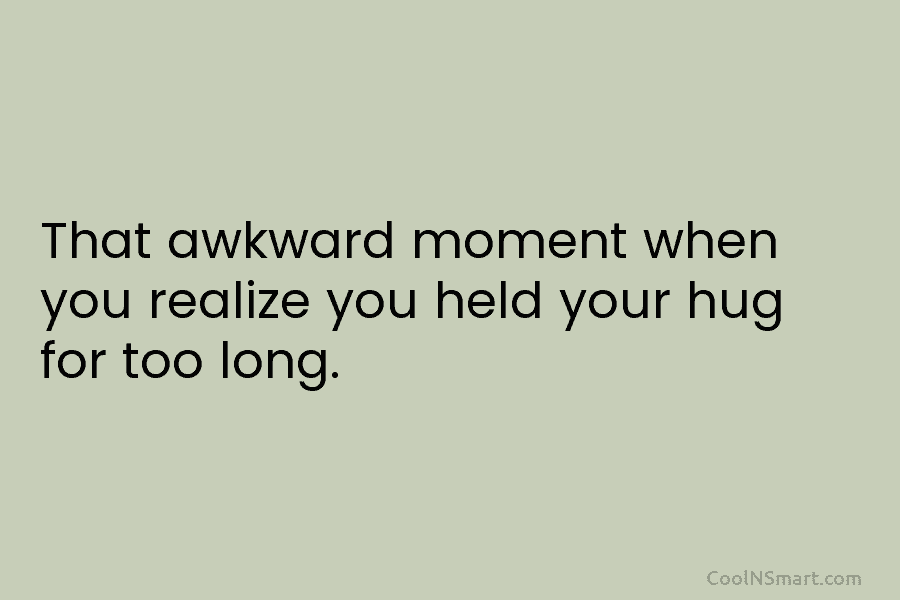That awkward moment when you realize you held your hug for too long.