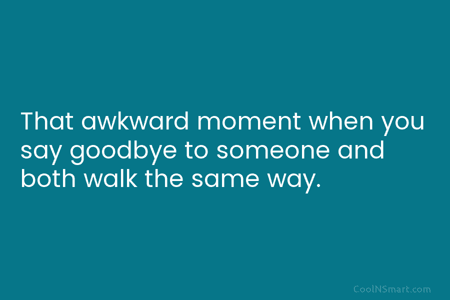 That awkward moment when you say goodbye to someone and both walk the same way.