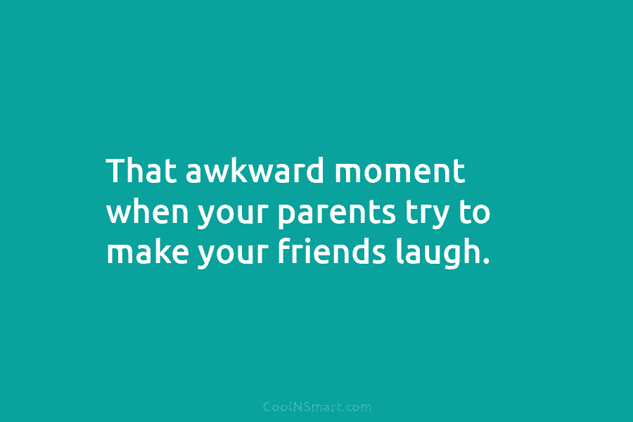 That awkward moment when your parents try to make your friends laugh.