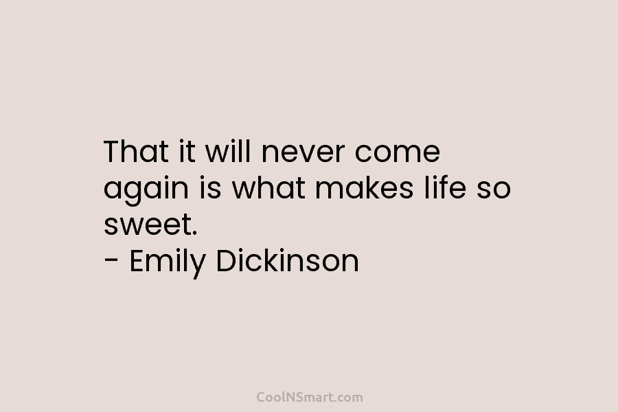 That it will never come again is what makes life so sweet. – Emily Dickinson