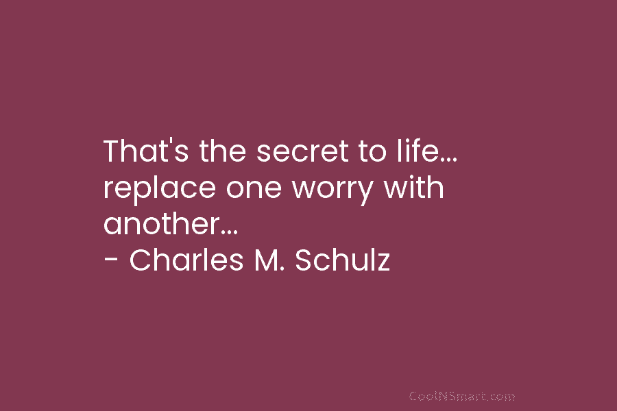 That’s the secret to life… replace one worry with another… – Charles M. Schulz