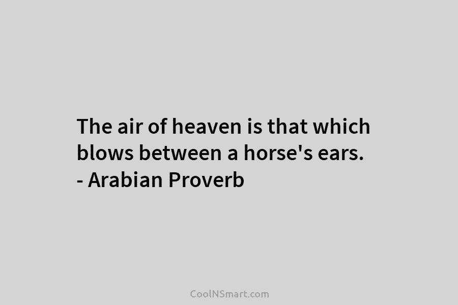 The air of heaven is that which blows between a horse’s ears. – Arabian Proverb