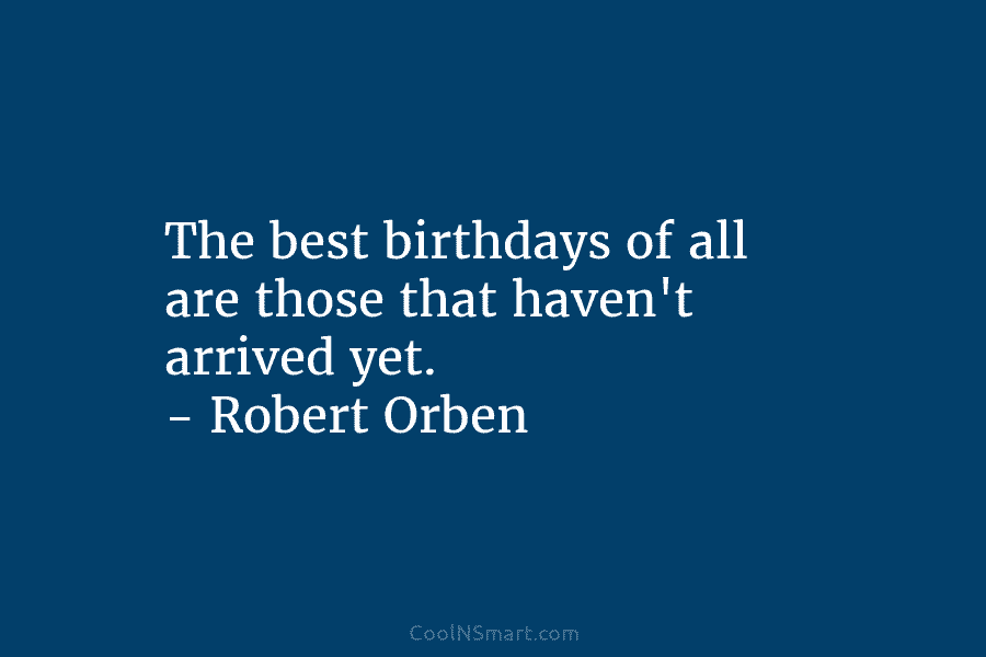 The best birthdays of all are those that haven’t arrived yet. – Robert Orben