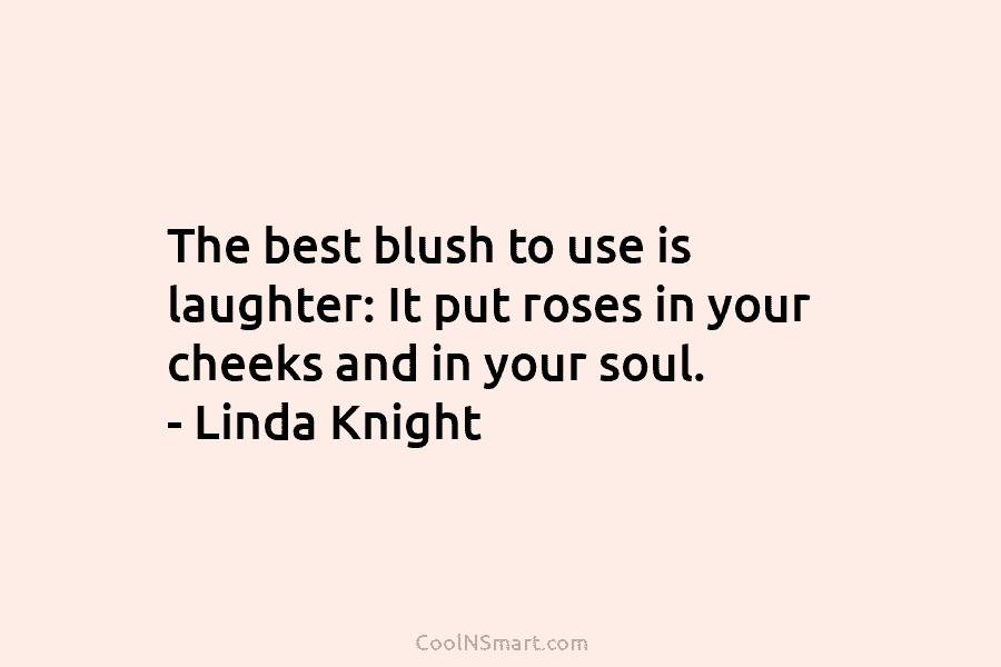 The best blush to use is laughter: It put roses in your cheeks and in...