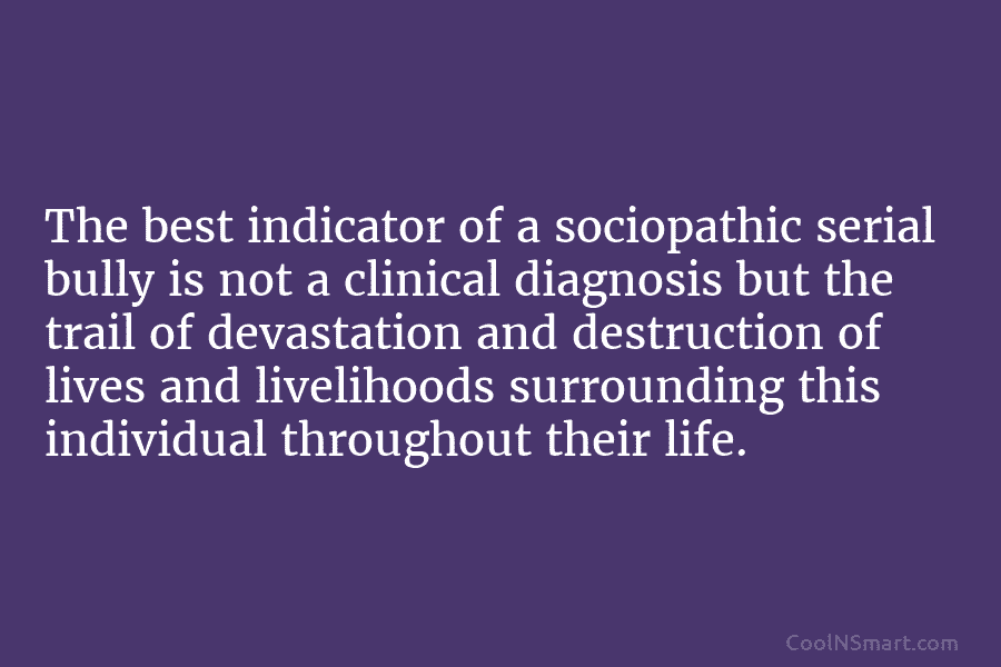 The best indicator of a sociopathic serial bully is not a clinical diagnosis but the...