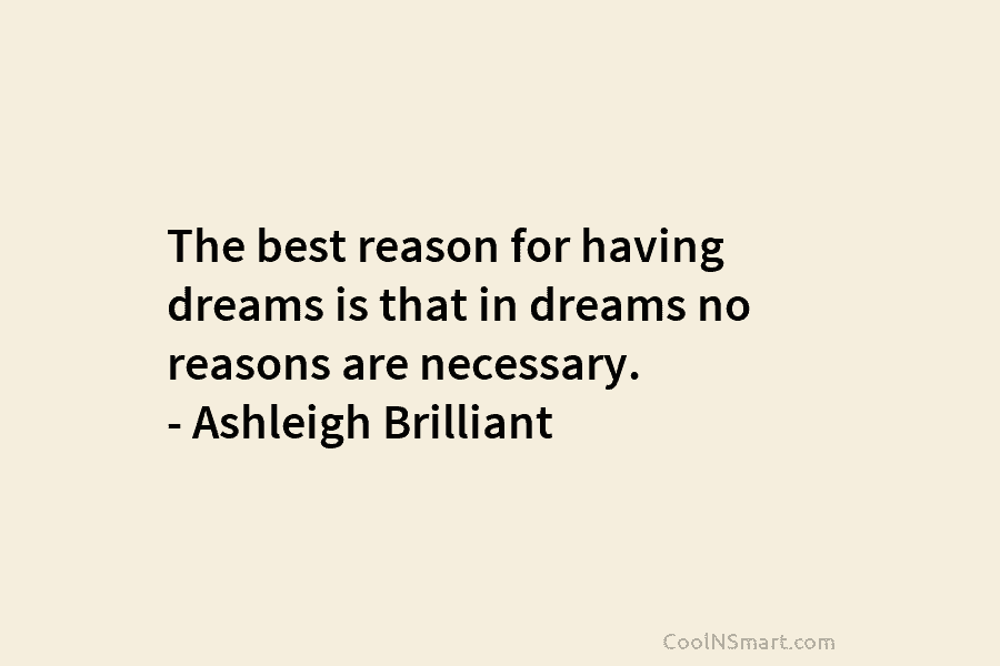 The best reason for having dreams is that in dreams no reasons are necessary. – Ashleigh Brilliant