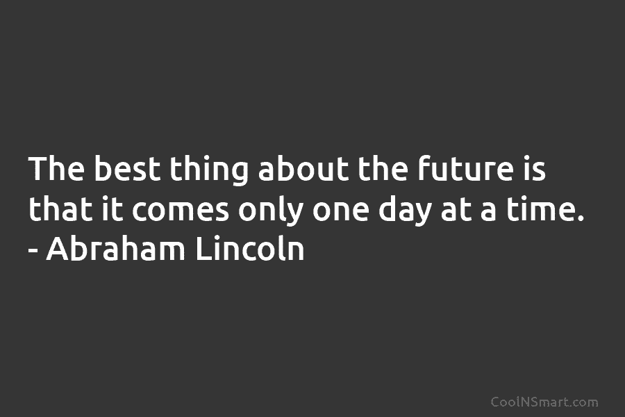 The best thing about the future is that it comes only one day at a time. – Abraham Lincoln