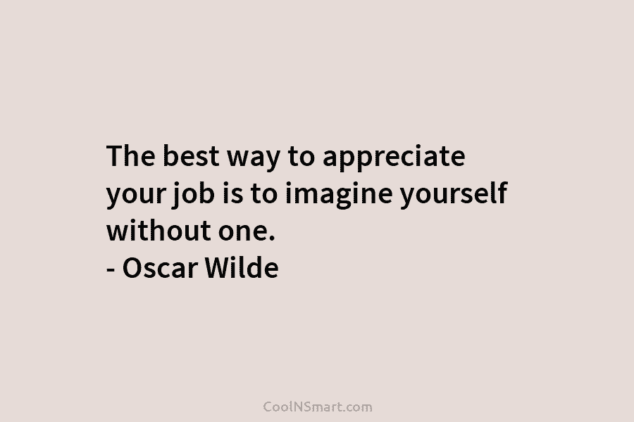 The best way to appreciate your job is to imagine yourself without one. – Oscar...