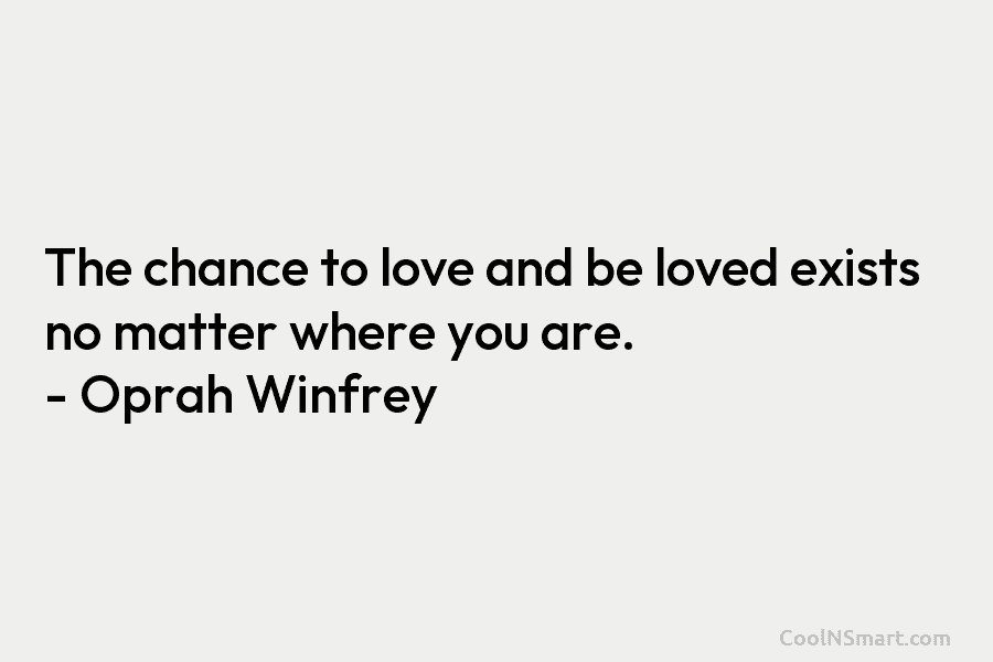 The chance to love and be loved exists no matter where you are. – Oprah Winfrey