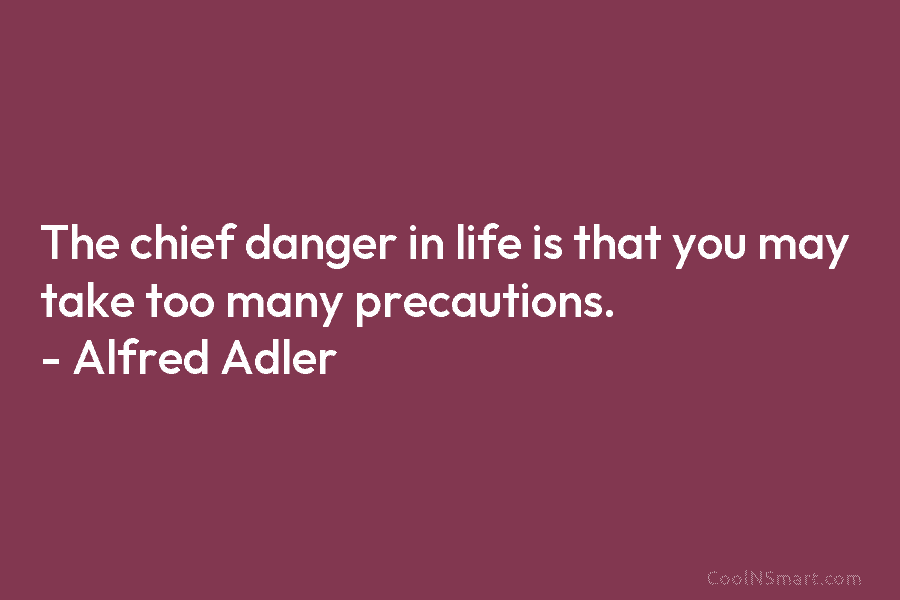 The chief danger in life is that you may take too many precautions. – Alfred Adler