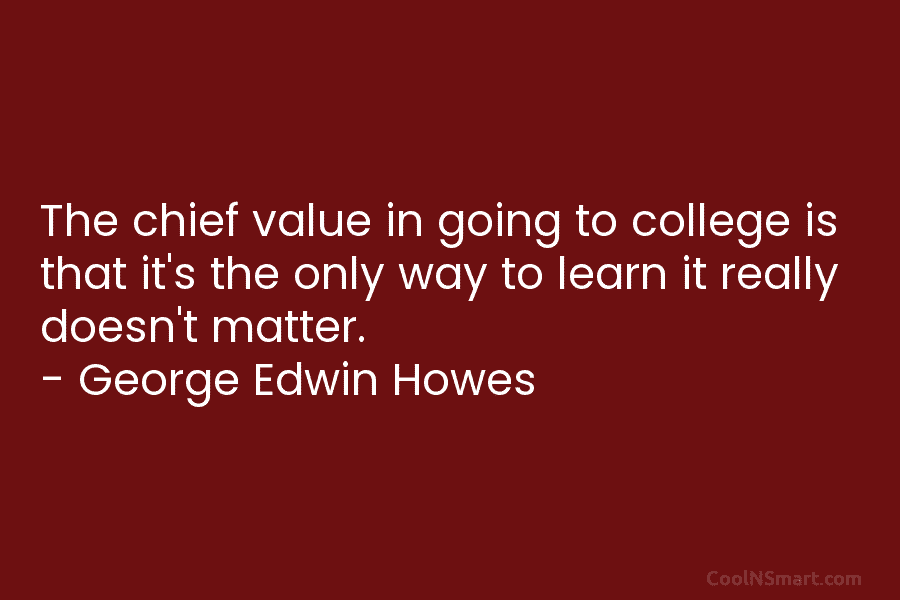 The chief value in going to college is that it’s the only way to learn...
