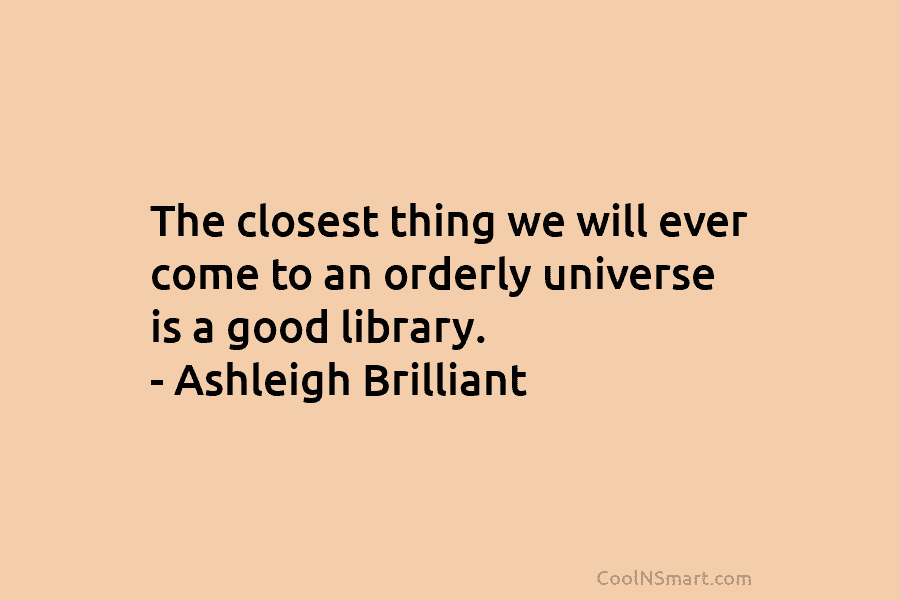 The closest thing we will ever come to an orderly universe is a good library....