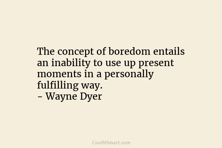 The concept of boredom entails an inability to use up present moments in a personally fulfilling way. – Wayne Dyer