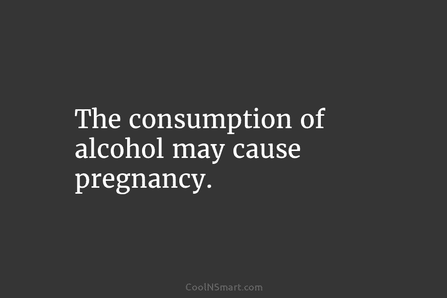 The consumption of alcohol may cause pregnancy.