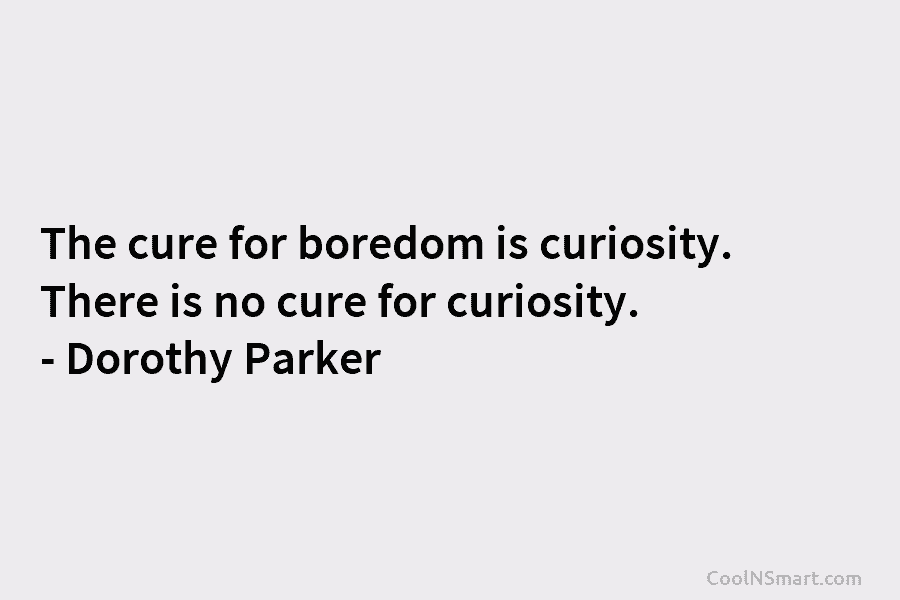 The cure for boredom is curiosity. There is no cure for curiosity. – Dorothy Parker
