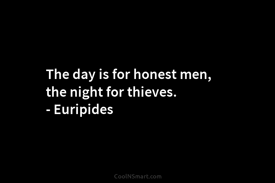 The day is for honest men, the night for thieves. – Euripides