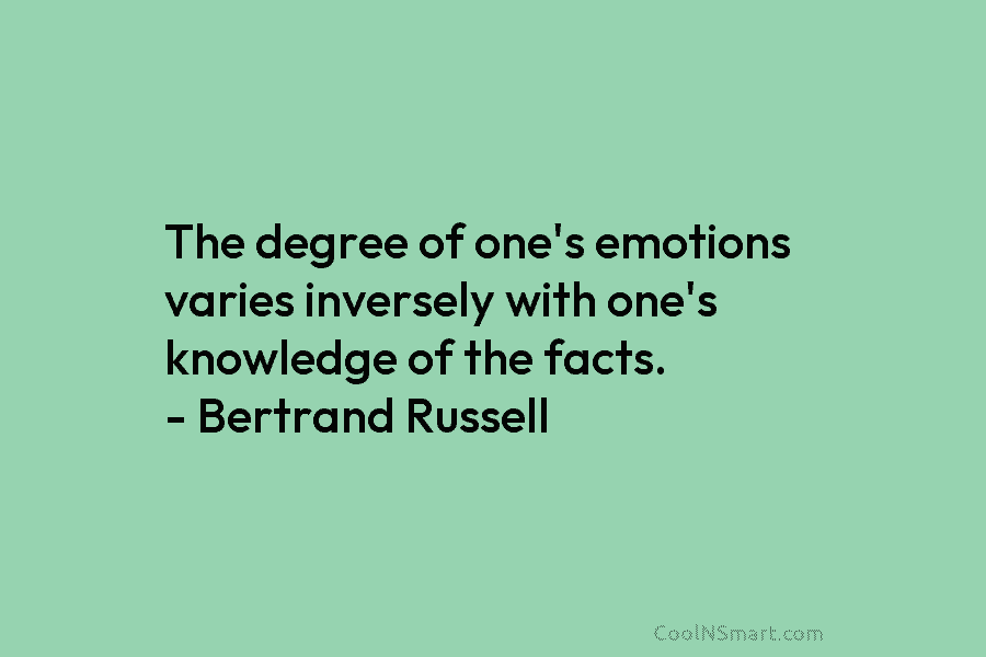 The degree of one’s emotions varies inversely with one’s knowledge of the facts. – Bertrand Russell