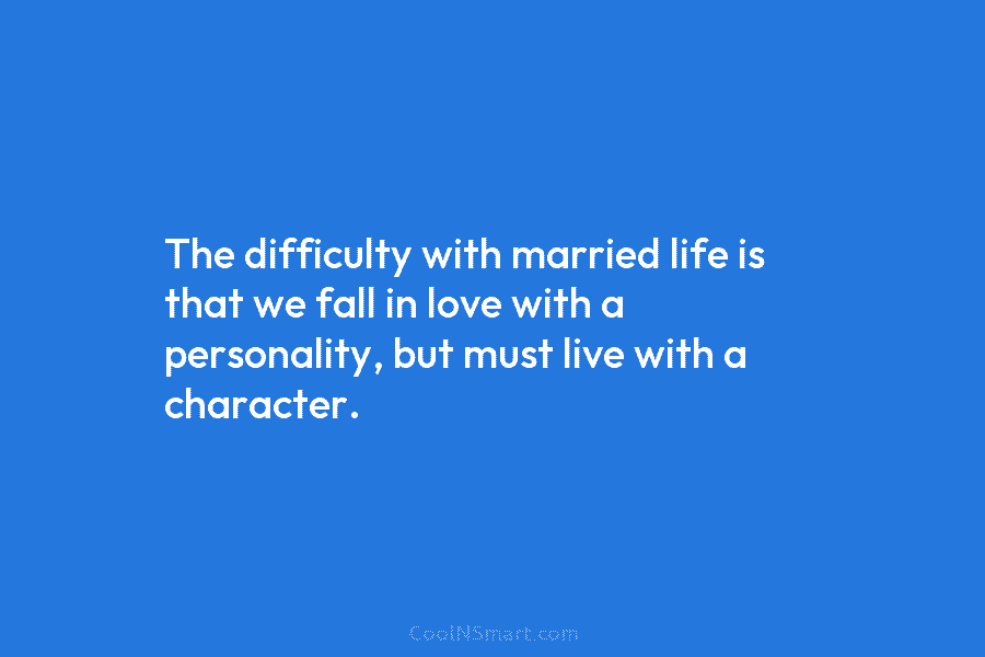 The difficulty with married life is that we fall in love with a personality, but must live with a character.