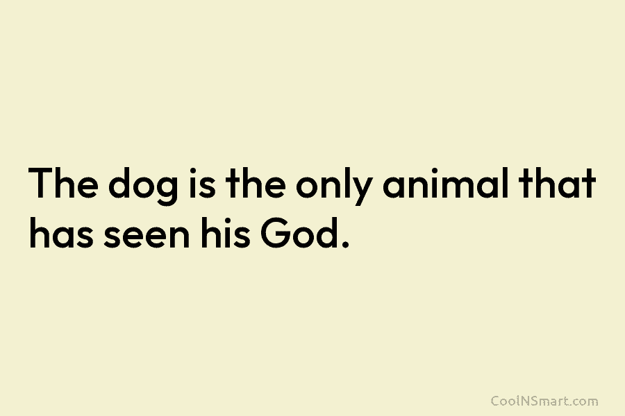 The dog is the only animal that has seen his God.