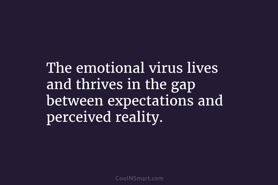 The emotional virus lives and thrives in the gap between expectations and perceived reality.