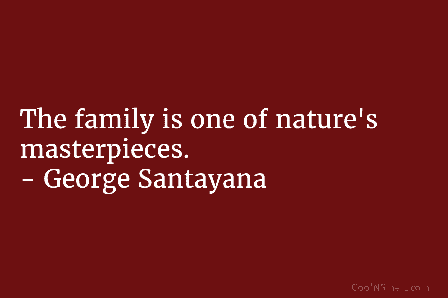 The family is one of nature’s masterpieces. – George Santayana