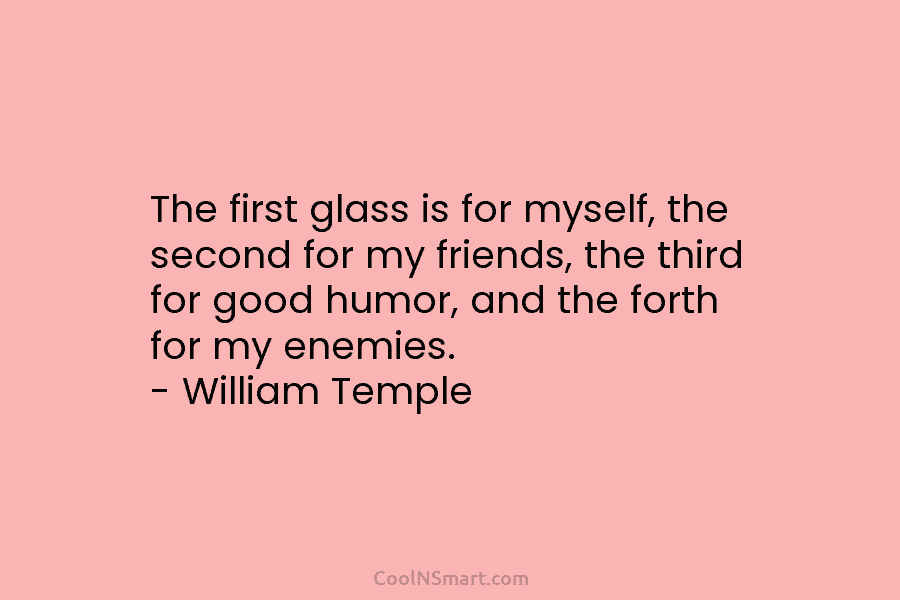 The first glass is for myself, the second for my friends, the third for good...