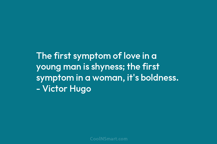 The first symptom of love in a young man is shyness; the first symptom in a woman, it’s boldness. –...