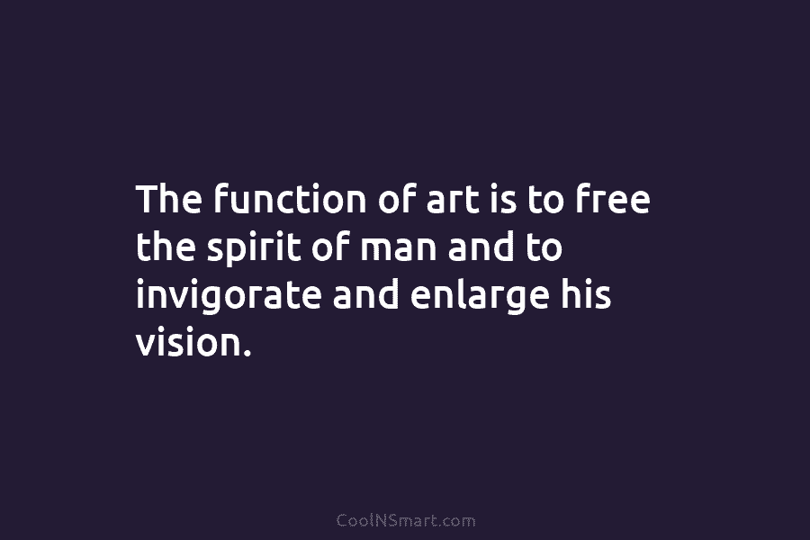 The function of art is to free the spirit of man and to invigorate and...