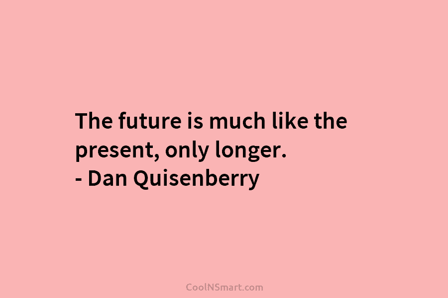 The future is much like the present, only longer. – Dan Quisenberry