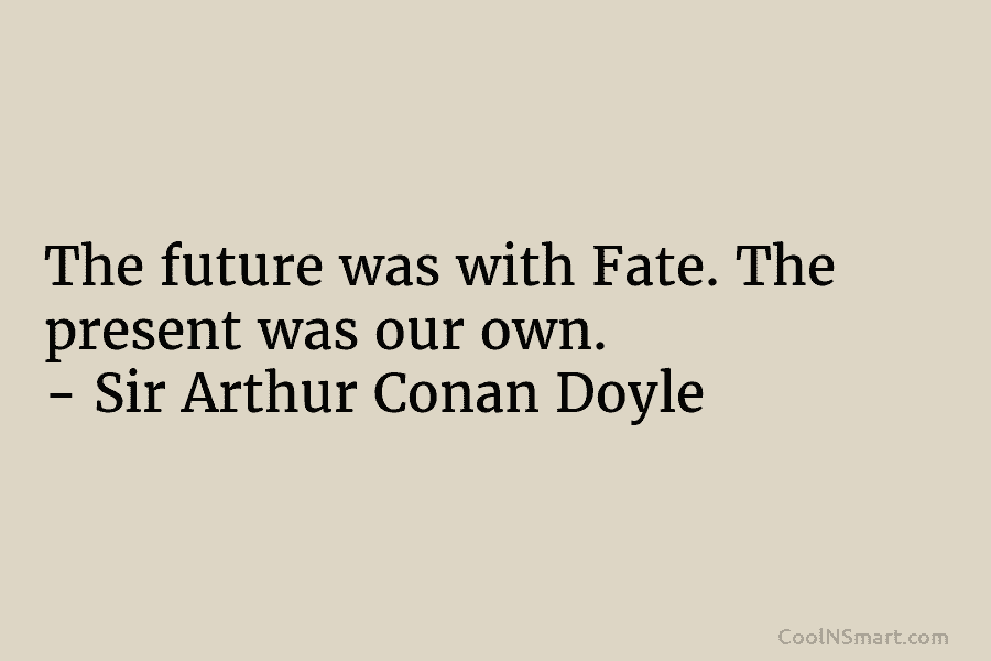 The future was with Fate. The present was our own. – Sir Arthur Conan Doyle