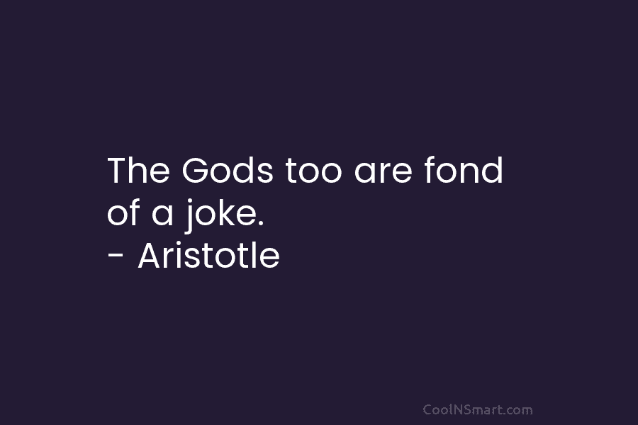 The Gods too are fond of a joke. – Aristotle