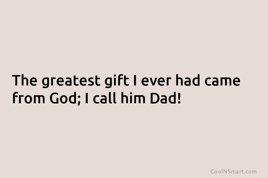 The greatest gift I ever had came from God; I call him Dad!