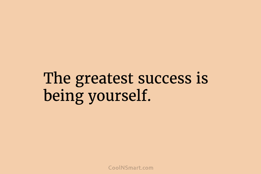The greatest success is being yourself.