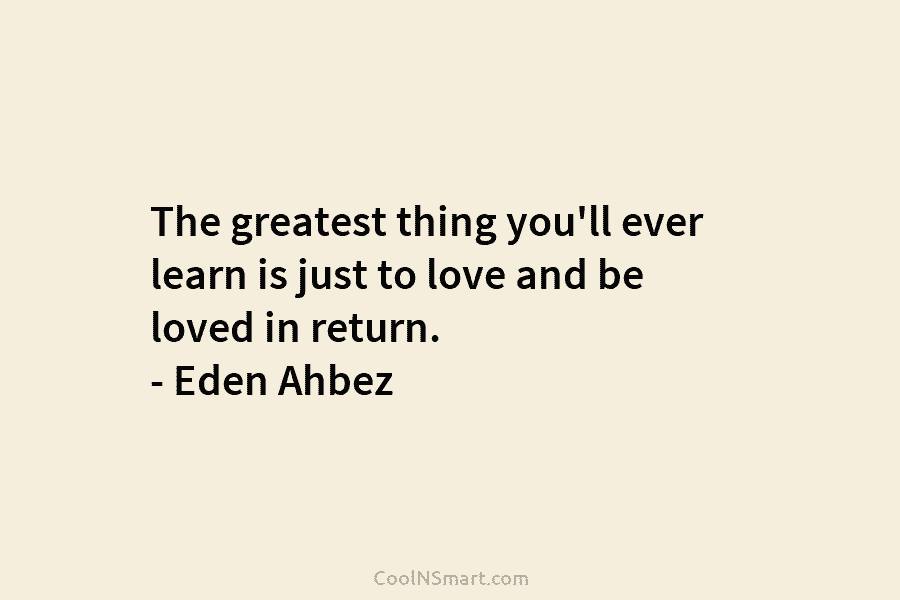 The greatest thing you’ll ever learn is just to love and be loved in return. – Eden Ahbez
