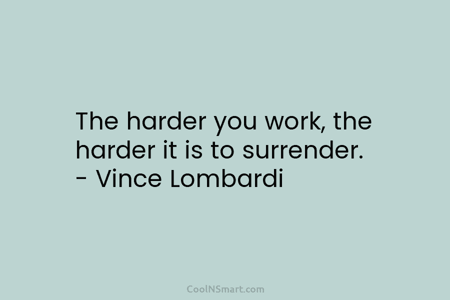 The harder you work, the harder it is to surrender. – Vince Lombardi