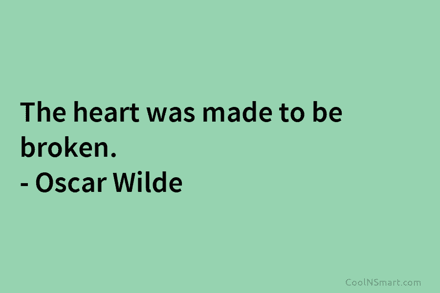 The heart was made to be broken. – Oscar Wilde