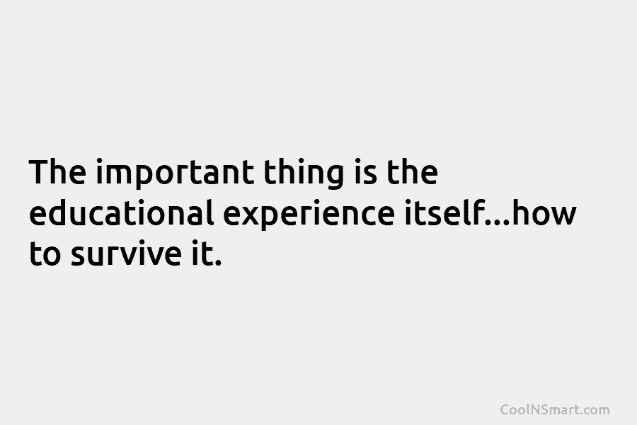 The important thing is the educational experience itself…how to survive it.