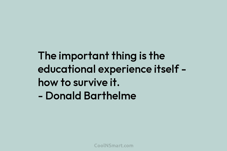 The important thing is the educational experience itself – how to survive it. – Donald...