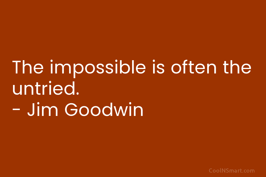 The impossible is often the untried. – Jim Goodwin
