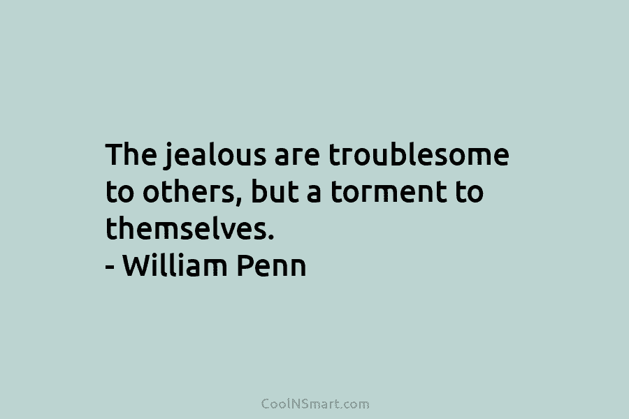 The jealous are troublesome to others, but a torment to themselves. – William Penn