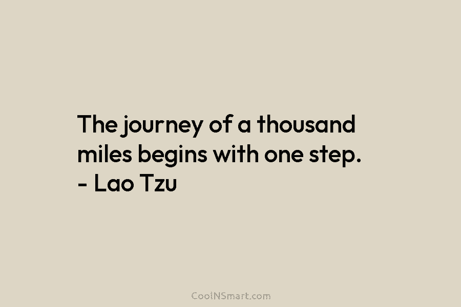 The journey of a thousand miles begins with one step. – Lao Tzu
