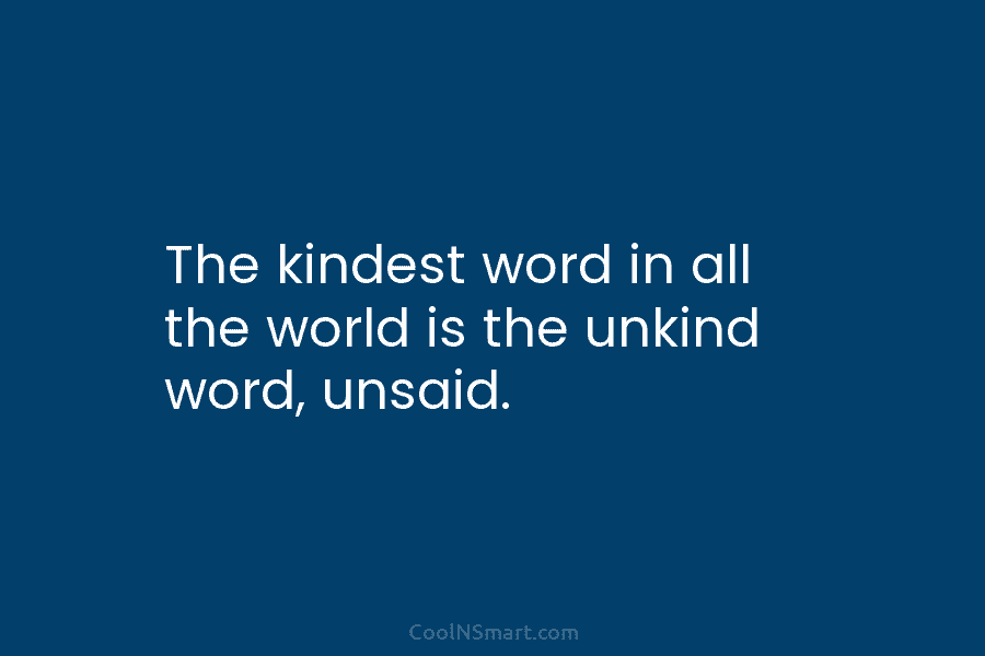 The kindest word in all the world is the unkind word, unsaid.