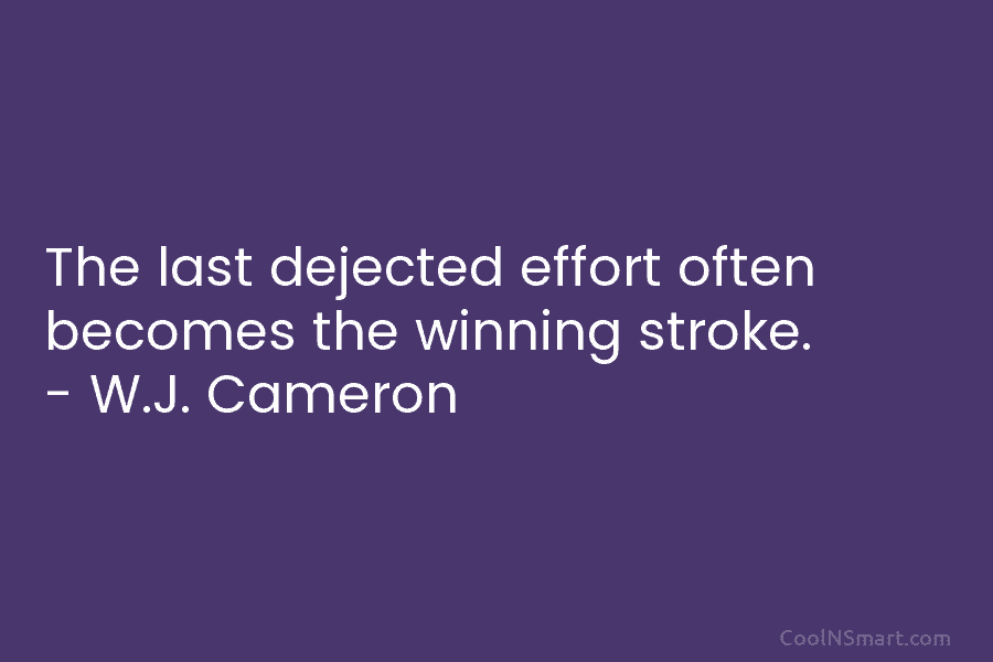 The last dejected effort often becomes the winning stroke. – W.J. Cameron