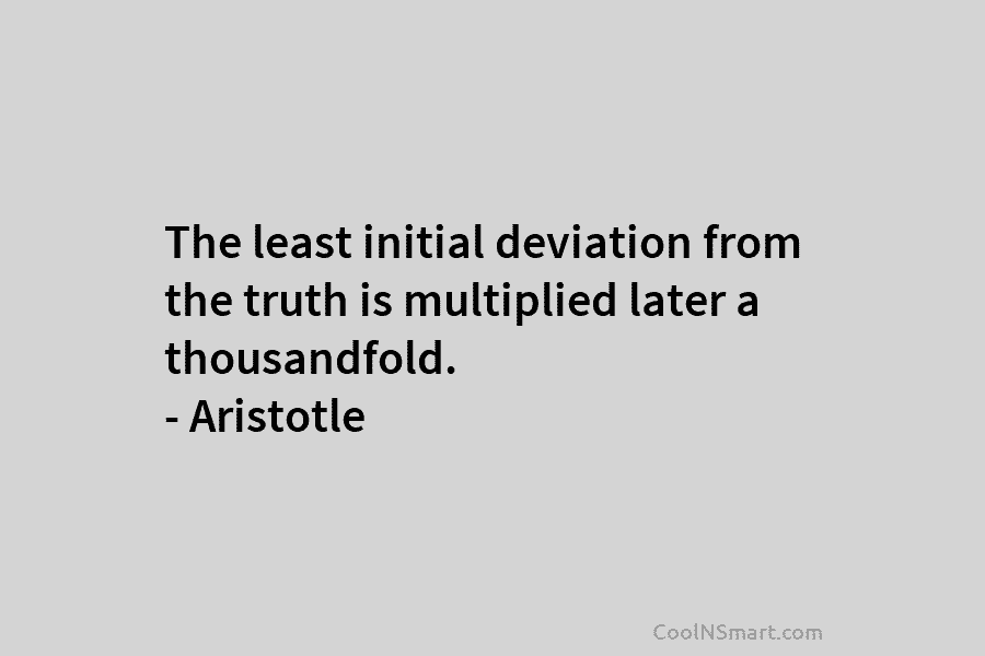 The least initial deviation from the truth is multiplied later a thousandfold. – Aristotle