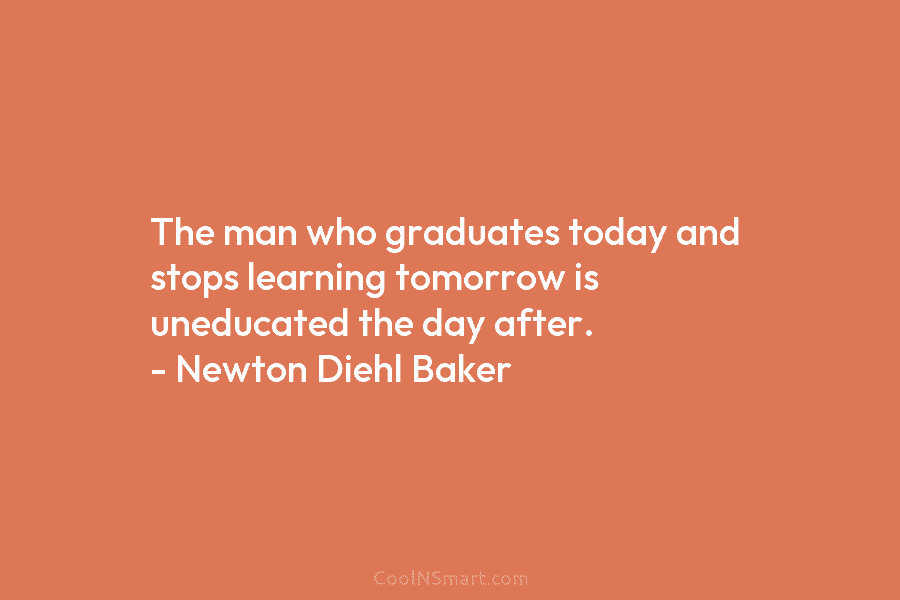The man who graduates today and stops learning tomorrow is uneducated the day after. –...