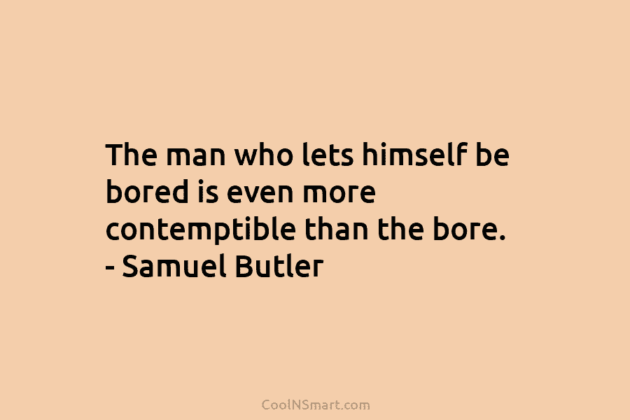 The man who lets himself be bored is even more contemptible than the bore. – Samuel Butler